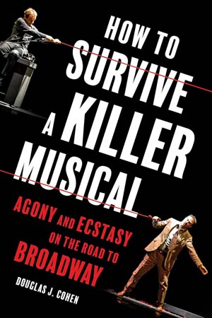 How to Survive a Killer Musical: Agony and Ecstasy on the Road to Broadway by Douglas J. Cohen